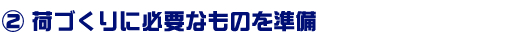 荷づくりに必要なものを準備