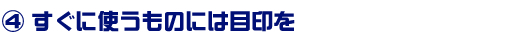 すぐに使うものは目印を